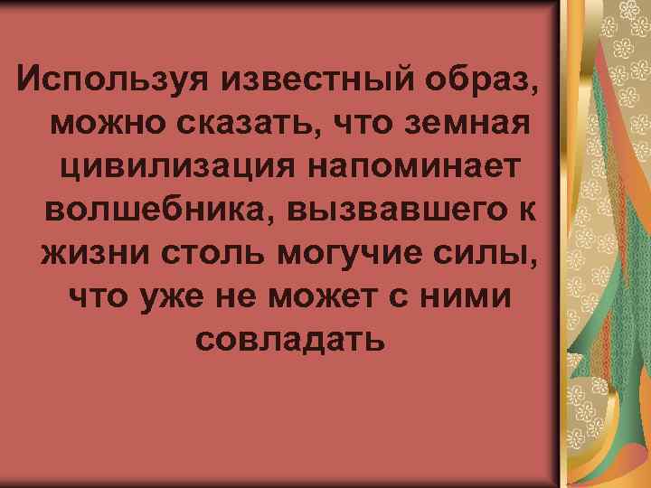 Используя известный образ, можно сказать, что земная цивилизация напоминает волшебника, вызвавшего к жизни столь