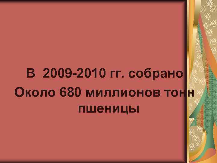 В 2009 -2010 гг. собрано Около 680 миллионов тонн пшеницы 