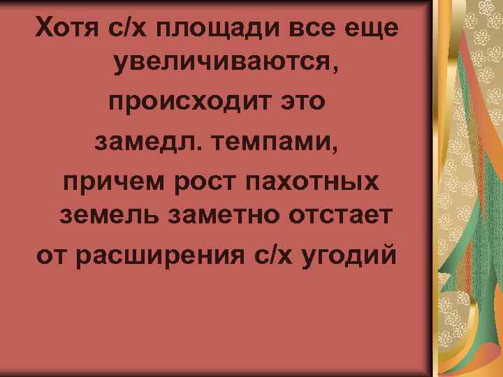 Хотя с/х площади все еще увеличиваются, происходит это замедл. темпами, причем рост пахотных земель