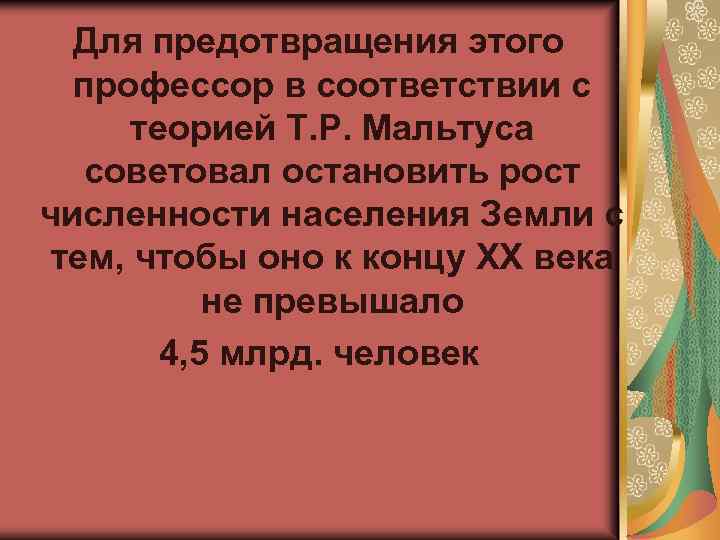 Для предотвращения этого профессор в соответствии с теорией Т. Р. Мальтуса советовал остановить рост