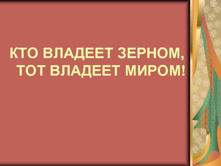 КТО ВЛАДЕЕТ ЗЕРНОМ, ТОТ ВЛАДЕЕТ МИРОМ! 