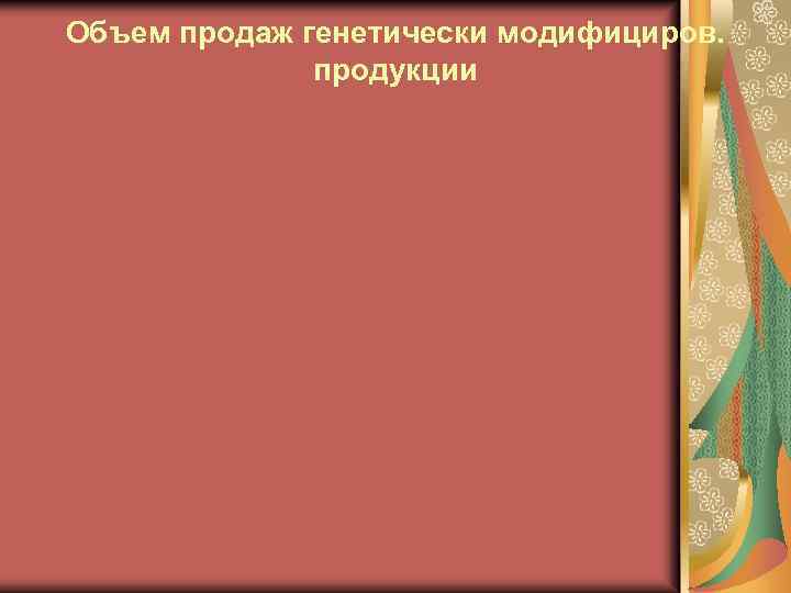 Объем продаж генетически модифициров. продукции 