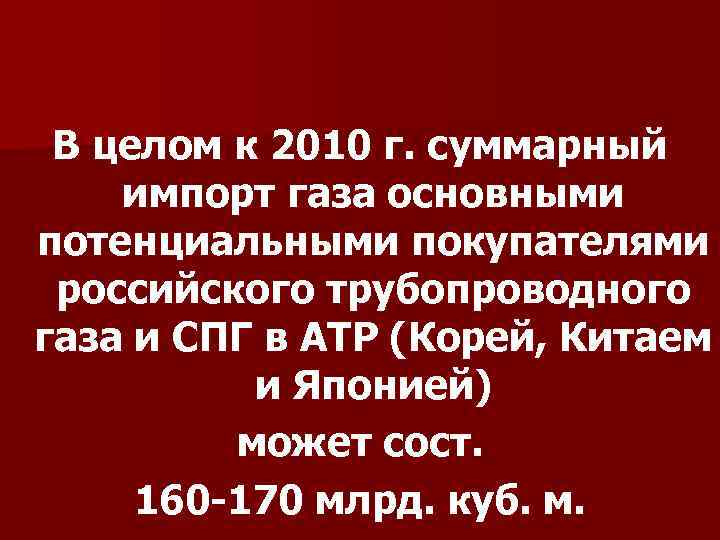 В целом к 2010 г. суммарный импорт газа основными потенциальными покупателями российского трубопроводного газа