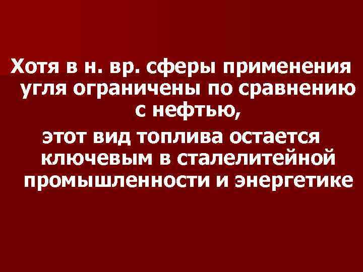 Хотя в н. вр. сферы применения угля ограничены по сравнению с нефтью, этот вид