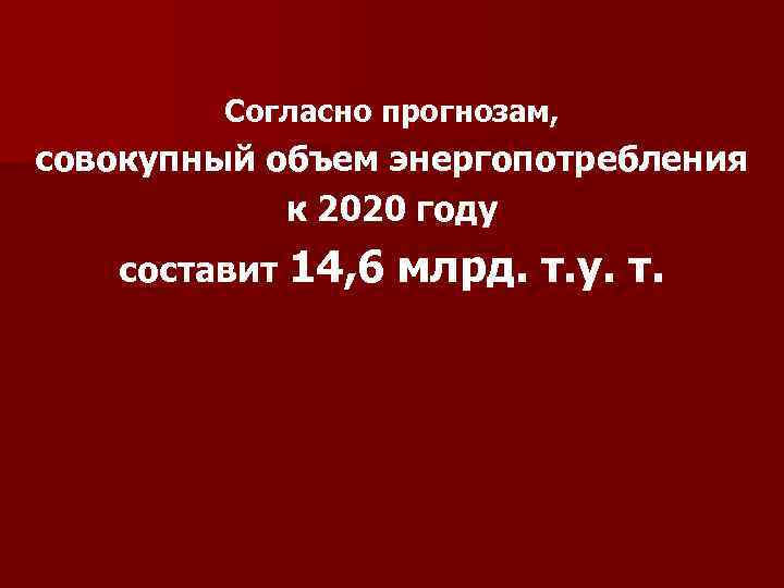 Cогласно прогнозам, совокупный объем энергопотребления к 2020 году составит 14, 6 млрд. т. у.