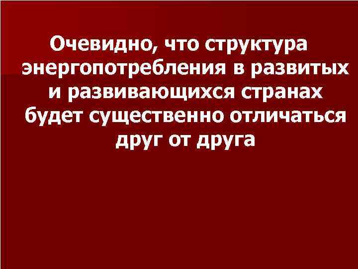 Очевидно, что структура энергопотребления в развитых и развивающихся странах будет существенно отличаться друг от