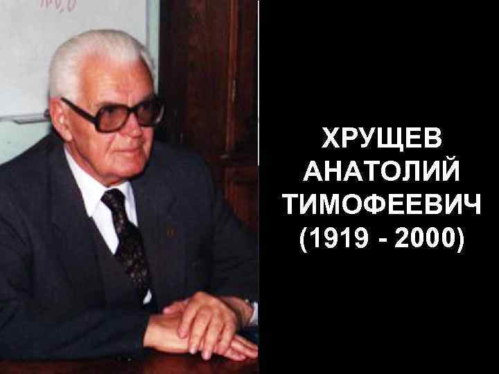 ХРУЩЕВ АНАТОЛИЙ ТИМОФЕЕВИЧ (1919 - 2000) 