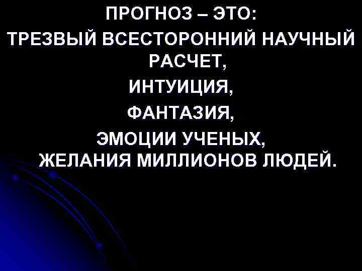 ПРОГНОЗ – ЭТО: ТРЕЗВЫЙ ВСЕСТОРОННИЙ НАУЧНЫЙ РАСЧЕТ, ИНТУИЦИЯ, ФАНТАЗИЯ, ЭМОЦИИ УЧЕНЫХ, ЖЕЛАНИЯ МИЛЛИОНОВ ЛЮДЕЙ.