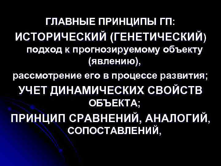 ГЛАВНЫЕ ПРИНЦИПЫ ГП: ИСТОРИЧЕСКИЙ (ГЕНЕТИЧЕСКИЙ) подход к прогнозируемому объекту (явлению), рассмотрение его в процессе