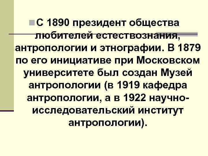 n С 1890 президент общества любителей естествознания, антропологии и этнографии. В 1879 по его