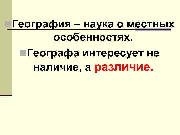 n. География – наука о местных особенностях. n. Географа интересует не наличие, а различие.