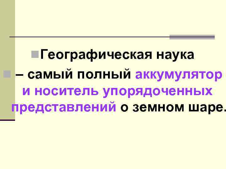 n. Географическая наука n – самый полный аккумулятор и носитель упорядоченных представлений о земном