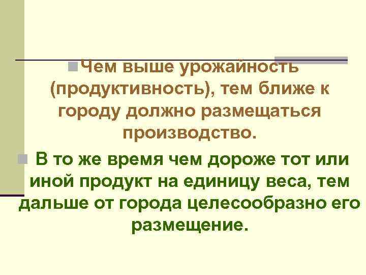 n Чем выше урожайность (продуктивность), тем ближе к городу должно размещаться производство. n В