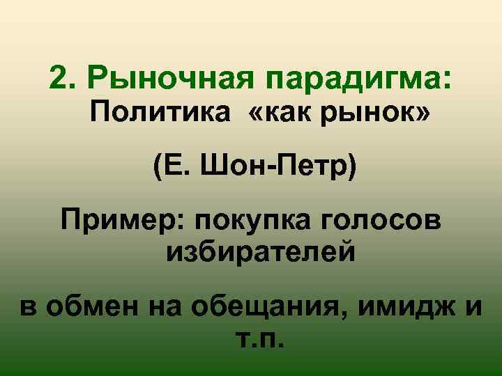 2. Рыночная парадигма: Политика «как рынок» (Е. Шон-Петр) Пример: покупка голосов избирателей в обмен