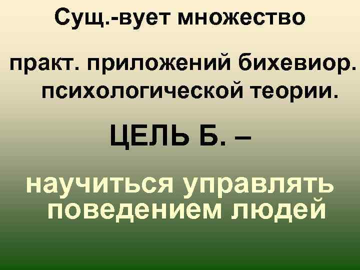 Сущ. -вует множество практ. приложений бихевиор. психологической теории. ЦЕЛЬ Б. – научиться управлять поведением