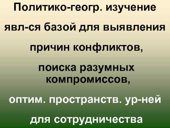 Политико-геогр. изучение явл-ся базой для выявления причин конфликтов, поиска разумных компромиссов, оптим. пространств. ур-ней