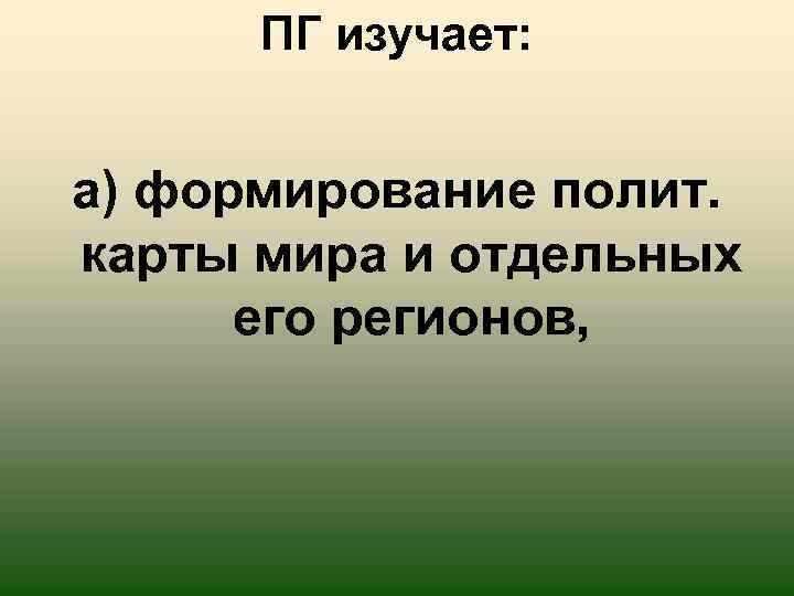 ПГ изучает: а) формирование полит. карты мира и отдельных его регионов, 