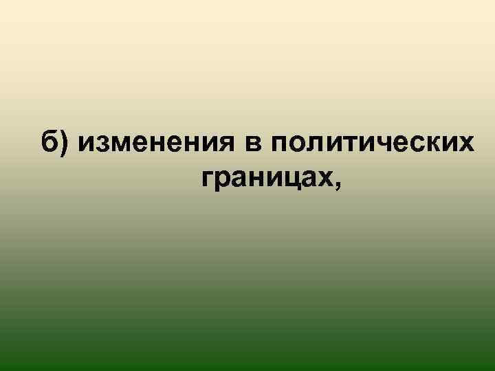 б) изменения в политических границах, 