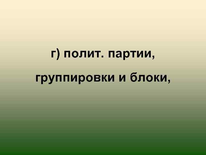 г) полит. партии, группировки и блоки, 