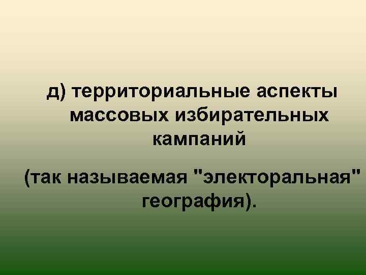 д) территориальные аспекты массовых избирательных кампаний (так называемая 