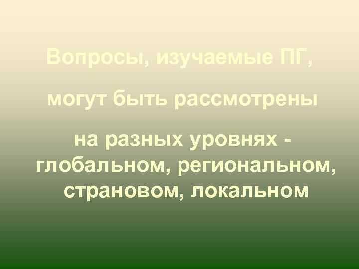 Вопросы, изучаемые ПГ, могут быть рассмотрены на разных уровнях - глобальном, региональном, страновом, локальном