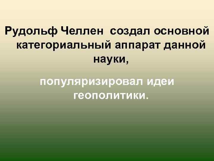 Рудольф Челлен создал основной категориальный аппарат данной науки, популяризировал идеи геополитики. 