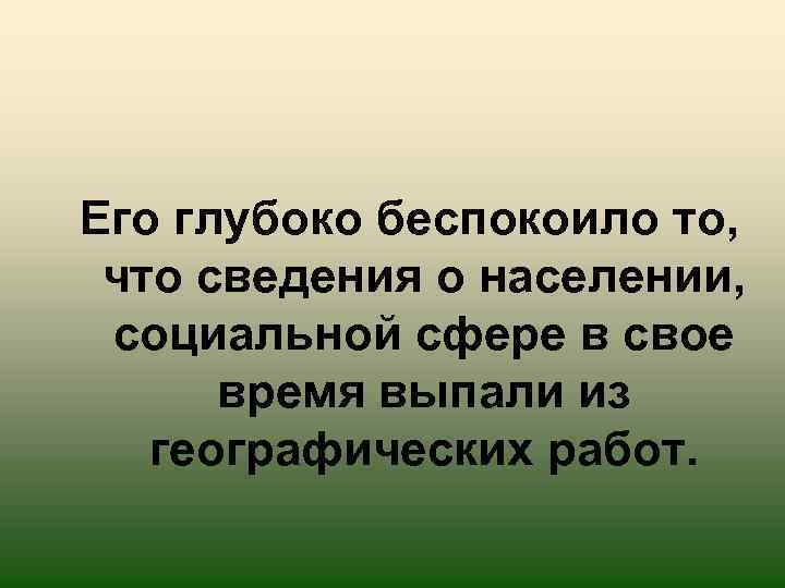 Его глубоко беспокоило то, что сведения о населении, социальной сфере в свое время выпали