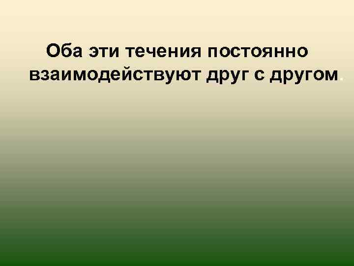 Оба эти течения постоянно взаимодействуют друг с другом. 