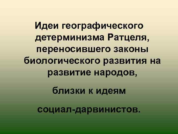 Идеи географического детерминизма Ратцеля, переносившего законы биологического развития на развитие народов, близки к идеям
