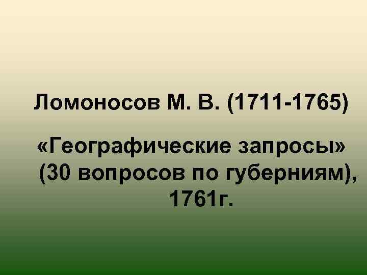 Ломоносов М. В. (1711 -1765) «Географические запросы» (30 вопросов по губерниям), 1761 г. 