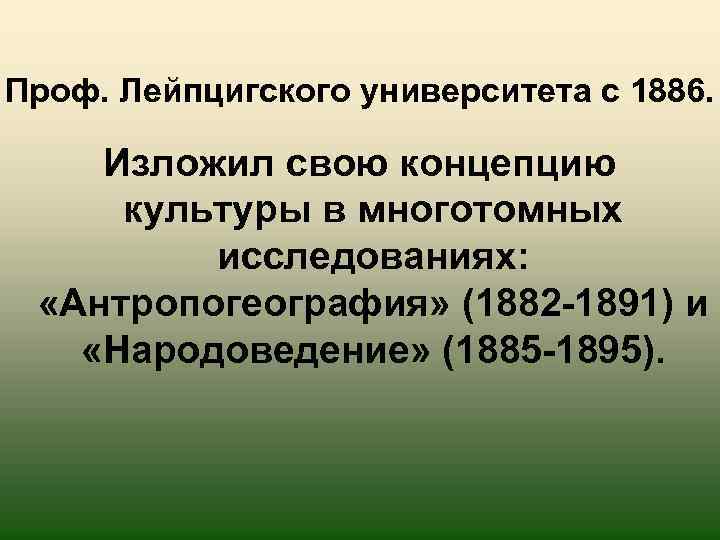 Проф. Лейпцигского университета с 1886. Изложил свою концепцию культуры в многотомных исследованиях: «Антропогеография» (1882