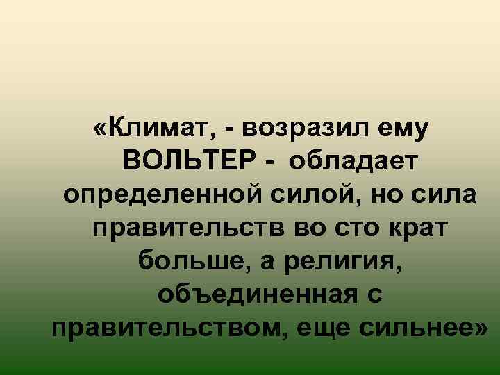  «Климат, - возразил ему ВОЛЬТЕР - обладает определенной силой, но сила правительств во