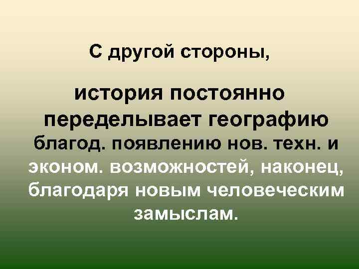 С другой стороны, история постоянно переделывает географию благод. появлению нов. техн. и эконом. возможностей,