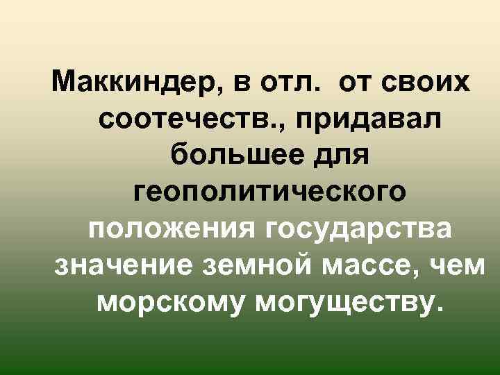 Маккиндер, в отл. от своих соотечеств. , придавал большее для геополитического положения государства значение