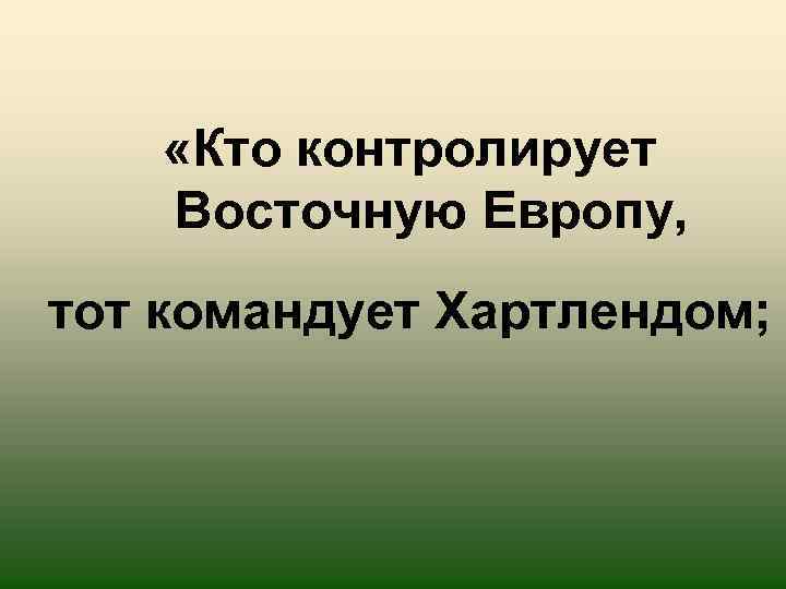  «Кто контролирует Восточную Европу, тот командует Хартлендом; 