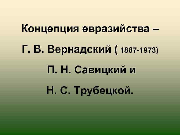 Концепция евразийства – Г. В. Вернадский ( 1887 -1973) П. Н. Савицкий и Н.