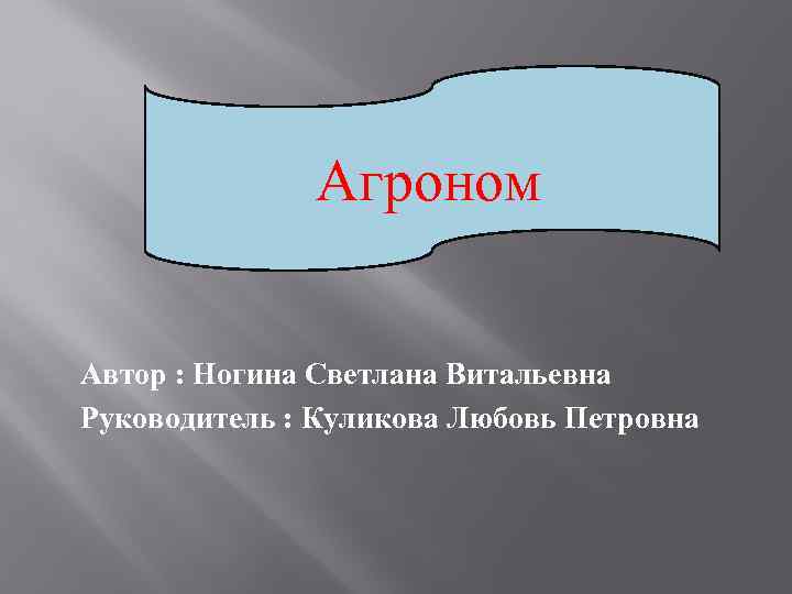 АГРОНОМ Агроном Автор : Ногина Светлана Витальевна Руководитель : Куликова Любовь Петровна 