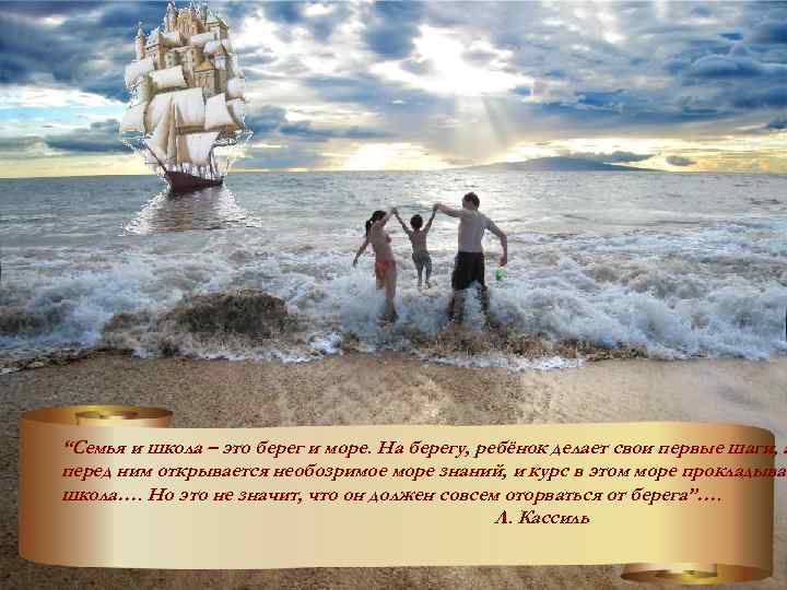 “Семья и школа – это берег и море. На берегу, ребёнок делает свои первые