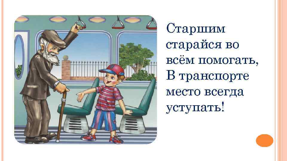 Старшим старайся во всём помогать, В транспорте место всегда уступать! 