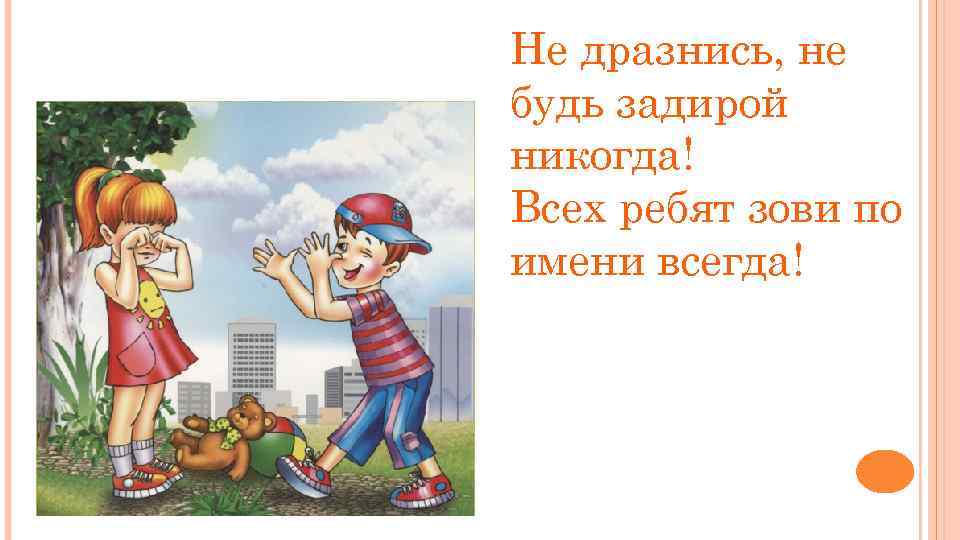 Не дразнись, не будь задирой никогда! Всех ребят зови по имени всегда! 