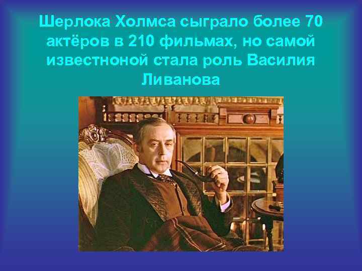 Шерлока Холмса сыграло более 70 актёров в 210 фильмах, но самой известноной стала роль