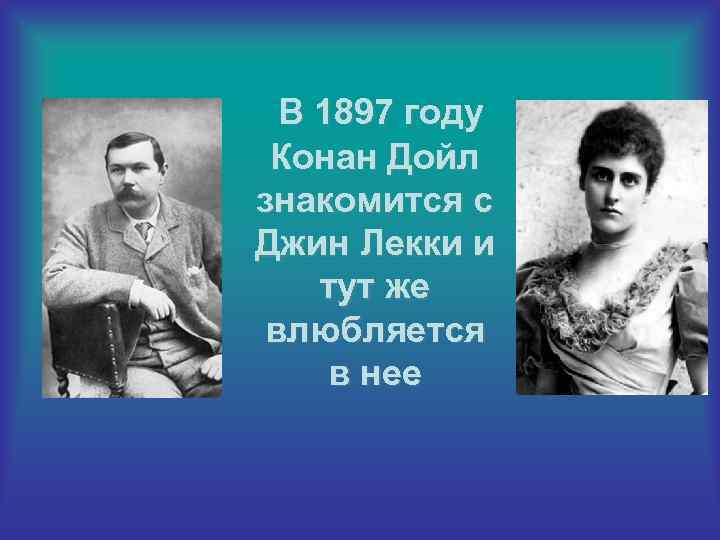 В 1897 году Конан Дойл знакомится с Джин Лекки и тут же влюбляется в