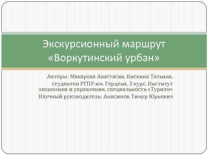 Экскурсионный маршрут «Воркутинский урбан» Авторы: Макарова Анастасия, Кискина Татьяна, студентки РГПУ им. Герцена, 3