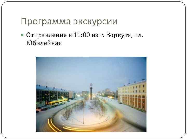 Программа экскурсии Отправление в 11: 00 из г. Воркута, пл. Юбилейная 
