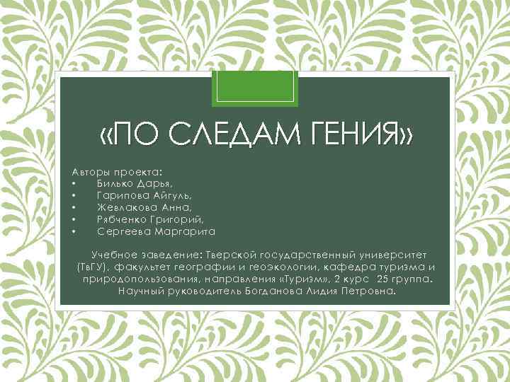  «ПО СЛЕДАМ ГЕНИЯ» Авторы проекта: • Билько Дарья, • Гарипова Айгуль, • Жевлакова