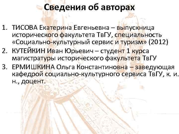 Сведения об авторах 1. ТИСОВА Екатерина Евгеньевна – выпускница исторического факультета Тв. ГУ, специальность