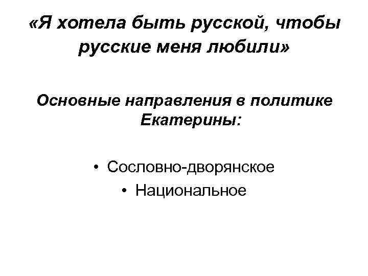  «Я хотела быть русской, чтобы русские меня любили» Основные направления в политике Екатерины: