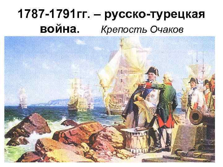 1787 -1791 гг. – русско-турецкая война. Крепость Очаков 