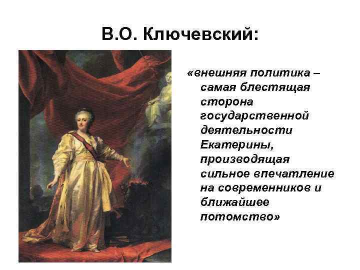 В. О. Ключевский: «внешняя политика – самая блестящая сторона государственной деятельности Екатерины, производящая сильное
