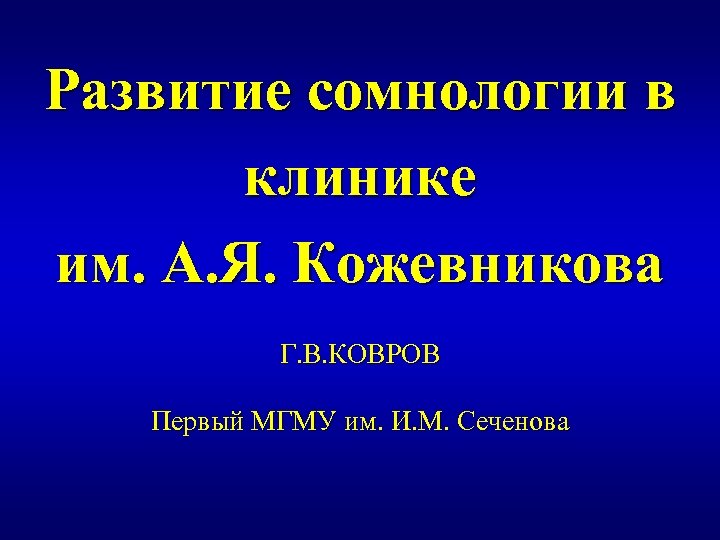Развитие сомнологии в клинике им. А. Я. Кожевникова Г. В. КОВРОВ Первый МГМУ им.